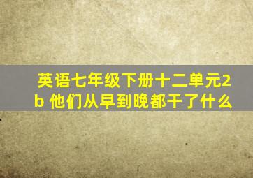 英语七年级下册十二单元2b 他们从早到晚都干了什么